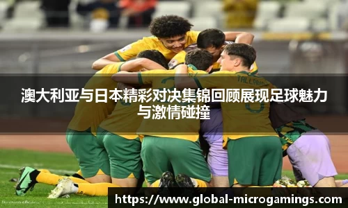 澳大利亚与日本精彩对决集锦回顾展现足球魅力与激情碰撞